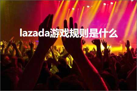 跨境电商知识:lazada游戏规则是什么