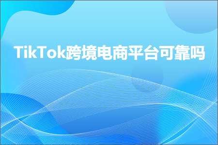 跨境电商知识:TikTok跨境电商平台可靠吗