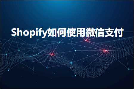 跨境电商知识:Shopify如何使用微信支付