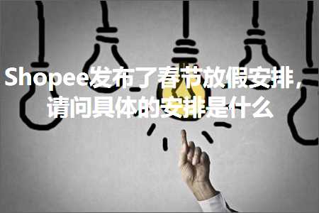 跨境电商知识:Shopee发布了春节放假安排，请问具体的安排是什么