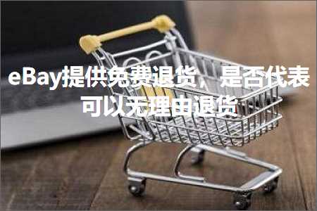 璺ㄥ鐢靛晢鐭ヨ瘑:eBay鎻愪緵鍏嶈垂閫€璐э紝鏄惁浠ｈ〃鍙互鏃犵悊鐢遍€€璐? width=