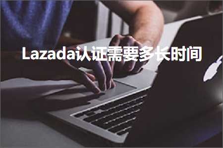 璺ㄥ鐢靛晢鐭ヨ瘑:Lazada璁よ瘉闇€瑕佸闀挎椂闂? width=